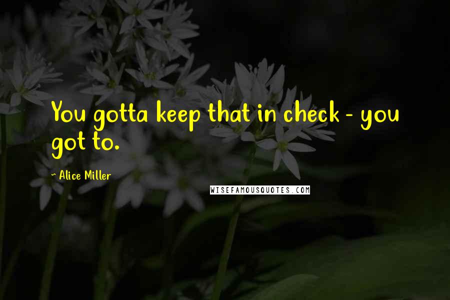 Alice Miller Quotes: You gotta keep that in check - you got to.