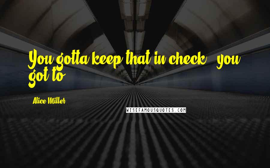 Alice Miller Quotes: You gotta keep that in check - you got to.