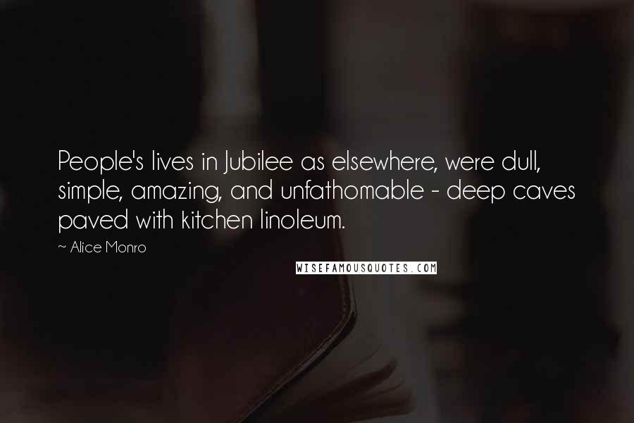 Alice Monro Quotes: People's lives in Jubilee as elsewhere, were dull, simple, amazing, and unfathomable - deep caves paved with kitchen linoleum.