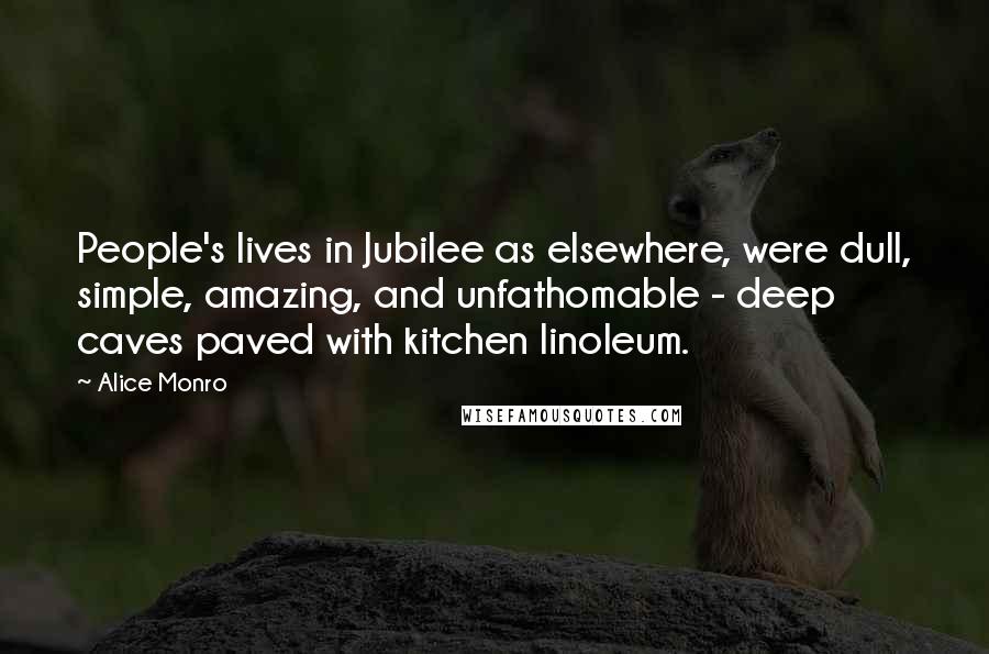 Alice Monro Quotes: People's lives in Jubilee as elsewhere, were dull, simple, amazing, and unfathomable - deep caves paved with kitchen linoleum.