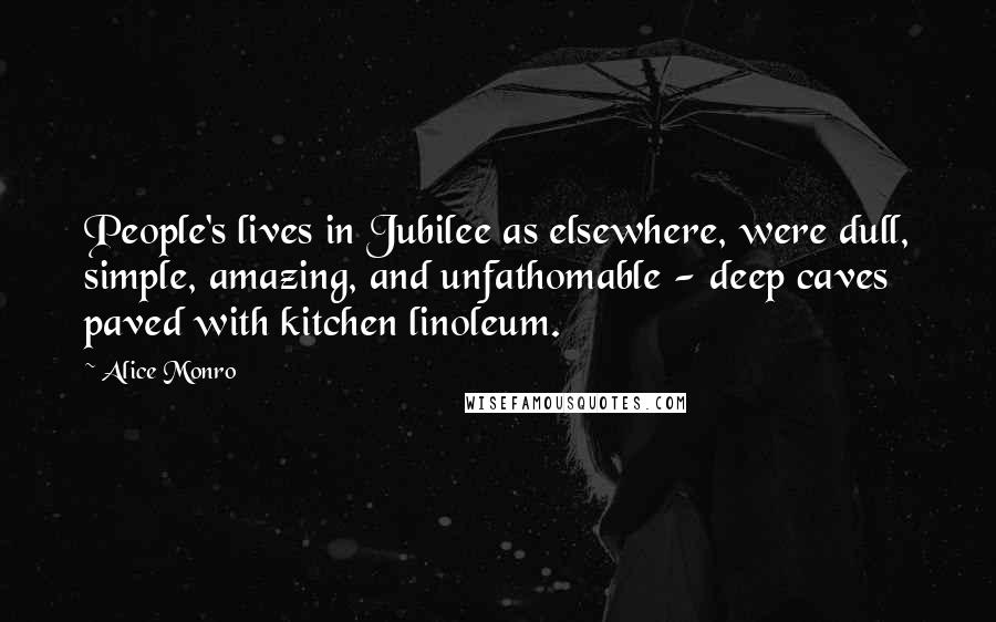 Alice Monro Quotes: People's lives in Jubilee as elsewhere, were dull, simple, amazing, and unfathomable - deep caves paved with kitchen linoleum.