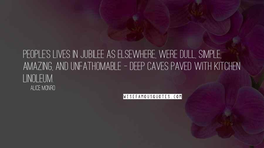 Alice Monro Quotes: People's lives in Jubilee as elsewhere, were dull, simple, amazing, and unfathomable - deep caves paved with kitchen linoleum.