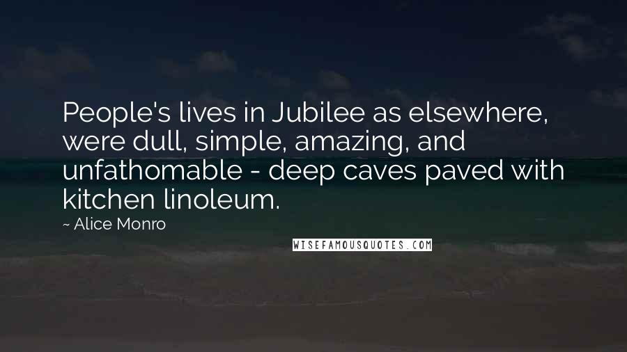 Alice Monro Quotes: People's lives in Jubilee as elsewhere, were dull, simple, amazing, and unfathomable - deep caves paved with kitchen linoleum.