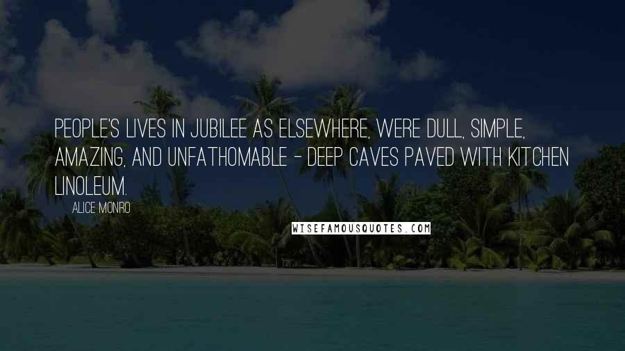 Alice Monro Quotes: People's lives in Jubilee as elsewhere, were dull, simple, amazing, and unfathomable - deep caves paved with kitchen linoleum.