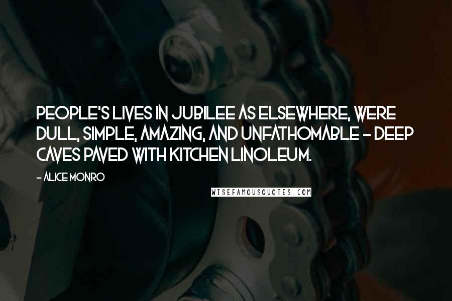 Alice Monro Quotes: People's lives in Jubilee as elsewhere, were dull, simple, amazing, and unfathomable - deep caves paved with kitchen linoleum.