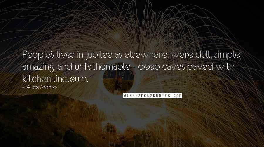 Alice Monro Quotes: People's lives in Jubilee as elsewhere, were dull, simple, amazing, and unfathomable - deep caves paved with kitchen linoleum.
