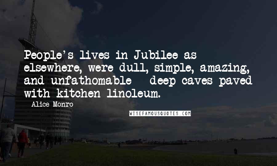 Alice Monro Quotes: People's lives in Jubilee as elsewhere, were dull, simple, amazing, and unfathomable - deep caves paved with kitchen linoleum.