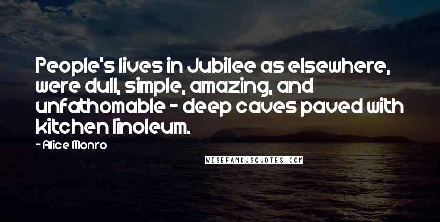 Alice Monro Quotes: People's lives in Jubilee as elsewhere, were dull, simple, amazing, and unfathomable - deep caves paved with kitchen linoleum.