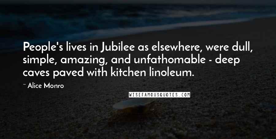 Alice Monro Quotes: People's lives in Jubilee as elsewhere, were dull, simple, amazing, and unfathomable - deep caves paved with kitchen linoleum.