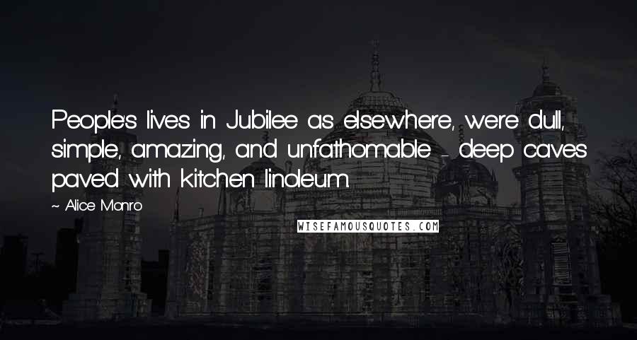 Alice Monro Quotes: People's lives in Jubilee as elsewhere, were dull, simple, amazing, and unfathomable - deep caves paved with kitchen linoleum.