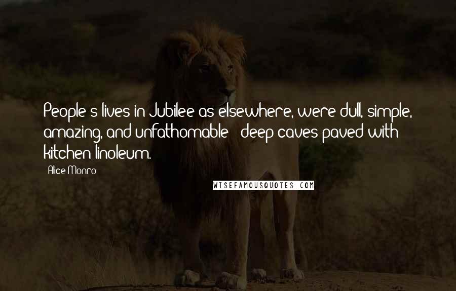 Alice Monro Quotes: People's lives in Jubilee as elsewhere, were dull, simple, amazing, and unfathomable - deep caves paved with kitchen linoleum.