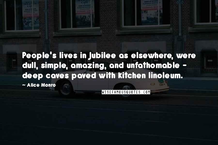 Alice Monro Quotes: People's lives in Jubilee as elsewhere, were dull, simple, amazing, and unfathomable - deep caves paved with kitchen linoleum.