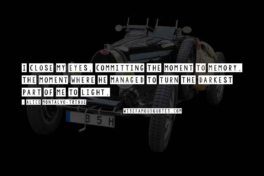 Alice Montalvo-Tribue Quotes: I close my eyes, committing the moment to memory. The moment where he managed to turn the darkest part of me to light.