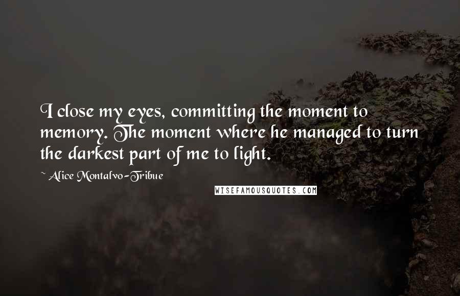 Alice Montalvo-Tribue Quotes: I close my eyes, committing the moment to memory. The moment where he managed to turn the darkest part of me to light.