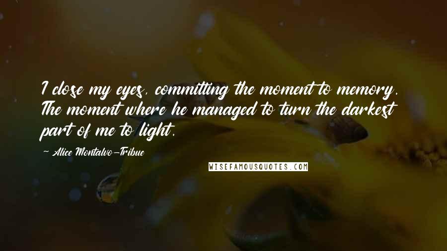 Alice Montalvo-Tribue Quotes: I close my eyes, committing the moment to memory. The moment where he managed to turn the darkest part of me to light.