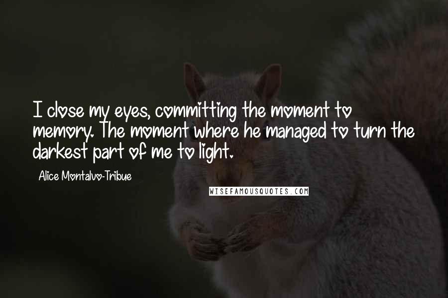 Alice Montalvo-Tribue Quotes: I close my eyes, committing the moment to memory. The moment where he managed to turn the darkest part of me to light.