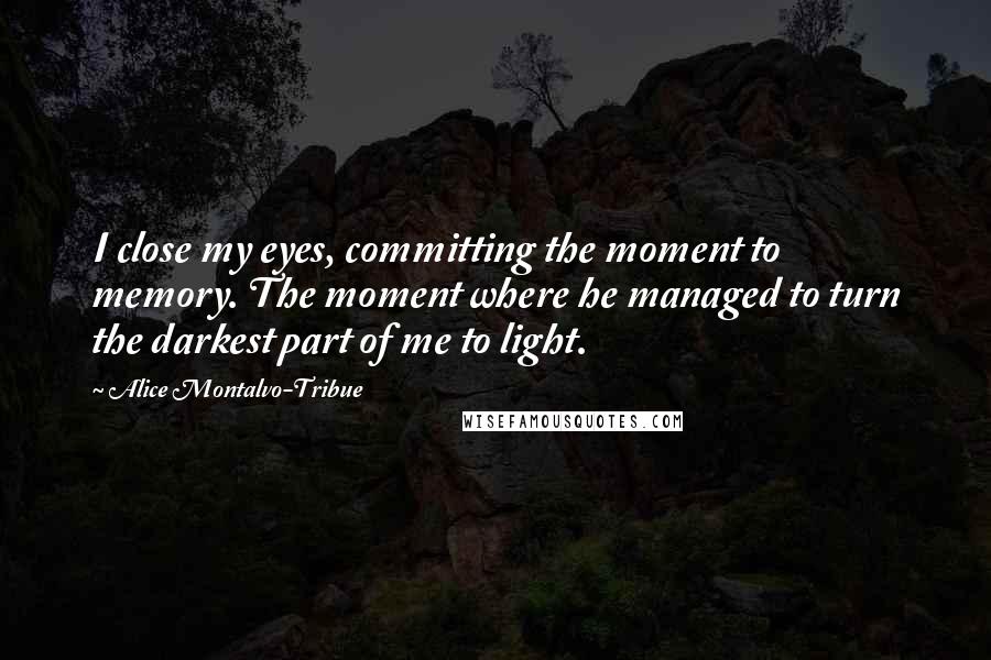 Alice Montalvo-Tribue Quotes: I close my eyes, committing the moment to memory. The moment where he managed to turn the darkest part of me to light.