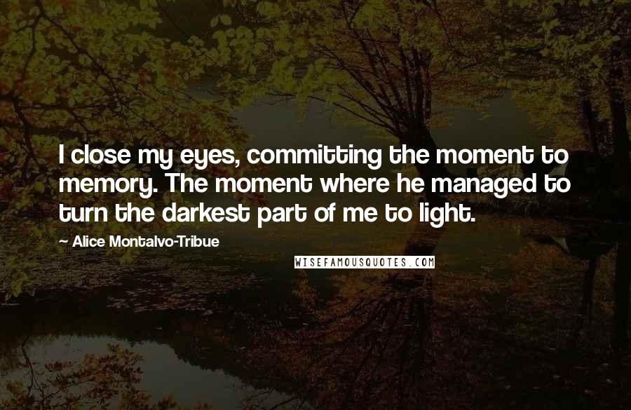 Alice Montalvo-Tribue Quotes: I close my eyes, committing the moment to memory. The moment where he managed to turn the darkest part of me to light.