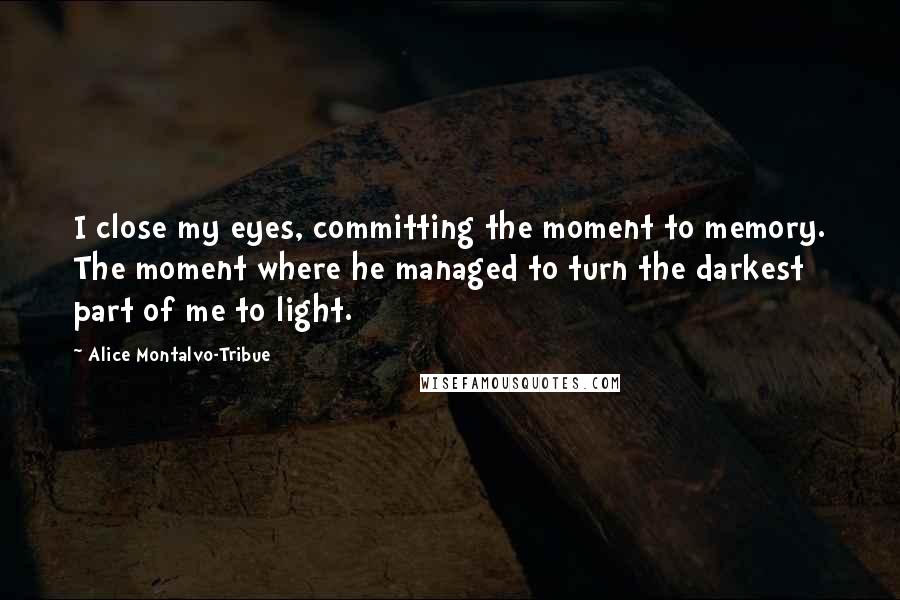 Alice Montalvo-Tribue Quotes: I close my eyes, committing the moment to memory. The moment where he managed to turn the darkest part of me to light.