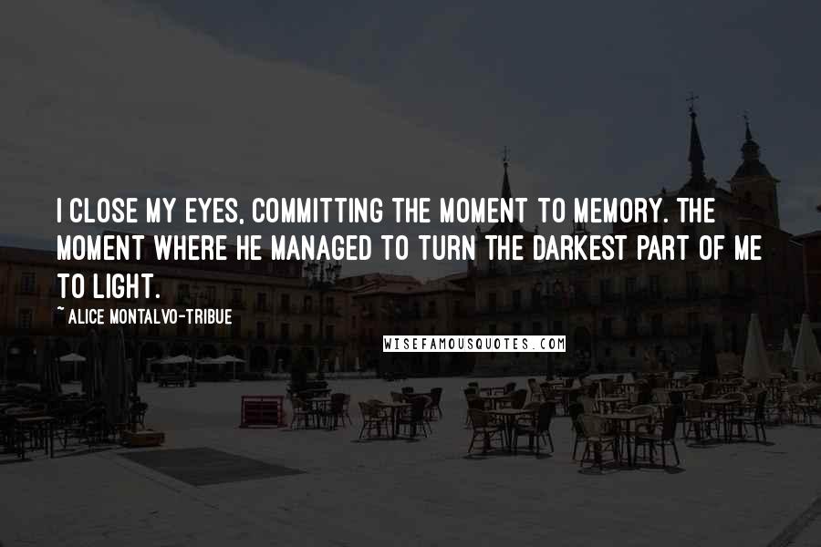 Alice Montalvo-Tribue Quotes: I close my eyes, committing the moment to memory. The moment where he managed to turn the darkest part of me to light.