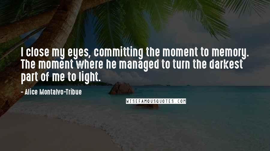 Alice Montalvo-Tribue Quotes: I close my eyes, committing the moment to memory. The moment where he managed to turn the darkest part of me to light.