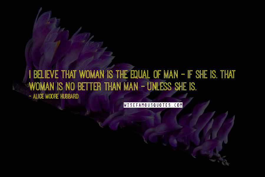 Alice Moore Hubbard Quotes: I believe that woman is the equal of man - if she is. That woman is no better than man - unless she is.