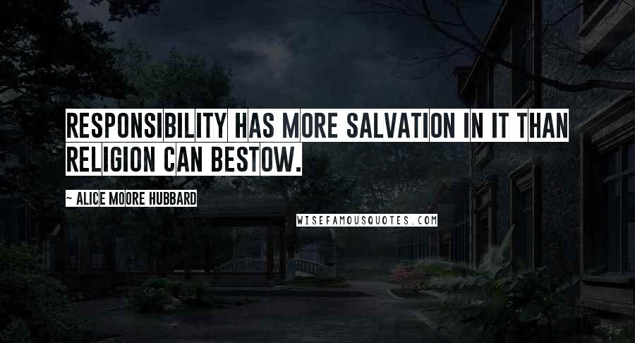 Alice Moore Hubbard Quotes: Responsibility has more salvation in it than religion can bestow.