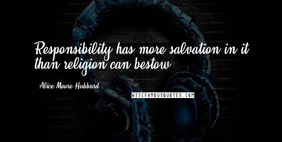 Alice Moore Hubbard Quotes: Responsibility has more salvation in it than religion can bestow.