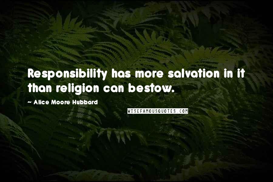 Alice Moore Hubbard Quotes: Responsibility has more salvation in it than religion can bestow.