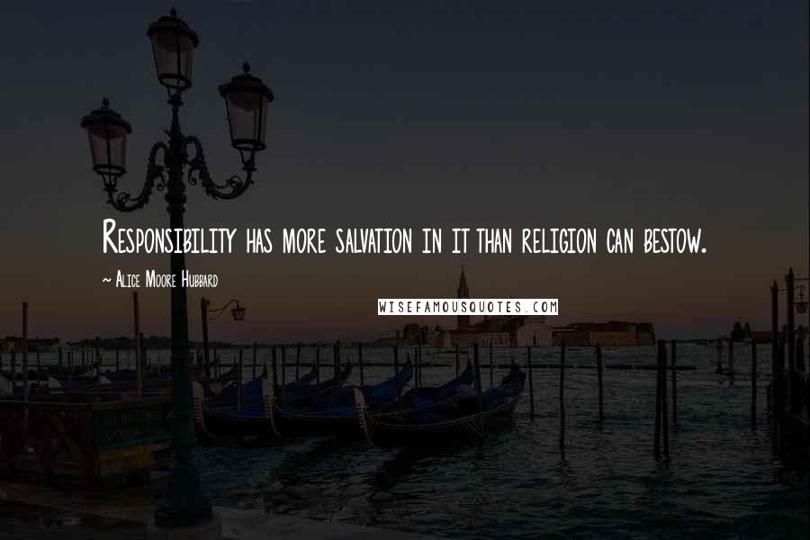 Alice Moore Hubbard Quotes: Responsibility has more salvation in it than religion can bestow.