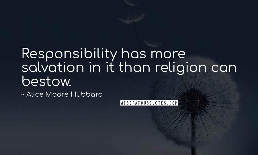 Alice Moore Hubbard Quotes: Responsibility has more salvation in it than religion can bestow.