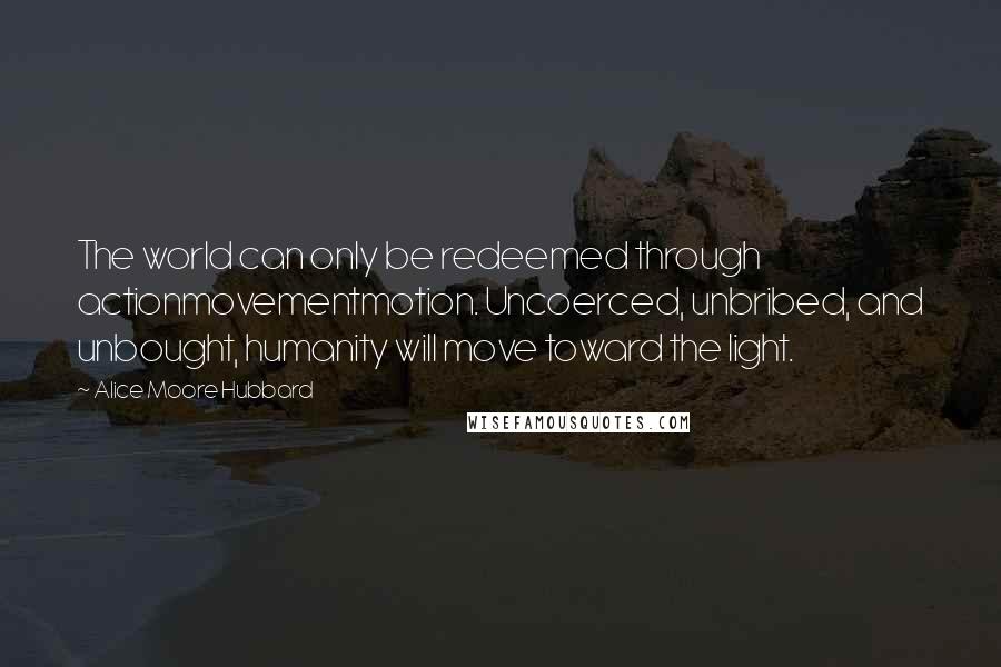 Alice Moore Hubbard Quotes: The world can only be redeemed through actionmovementmotion. Uncoerced, unbribed, and unbought, humanity will move toward the light.