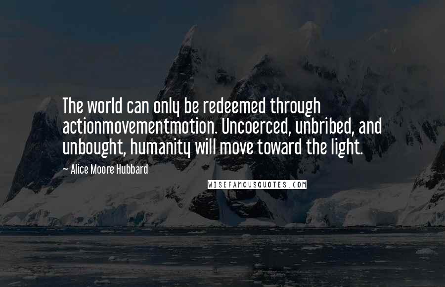Alice Moore Hubbard Quotes: The world can only be redeemed through actionmovementmotion. Uncoerced, unbribed, and unbought, humanity will move toward the light.
