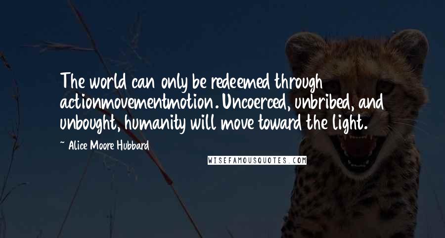 Alice Moore Hubbard Quotes: The world can only be redeemed through actionmovementmotion. Uncoerced, unbribed, and unbought, humanity will move toward the light.