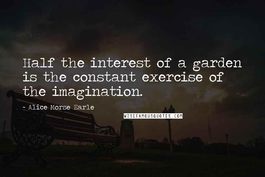Alice Morse Earle Quotes: Half the interest of a garden is the constant exercise of the imagination.
