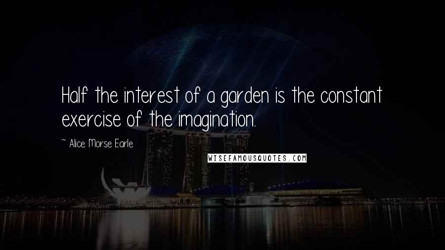Alice Morse Earle Quotes: Half the interest of a garden is the constant exercise of the imagination.