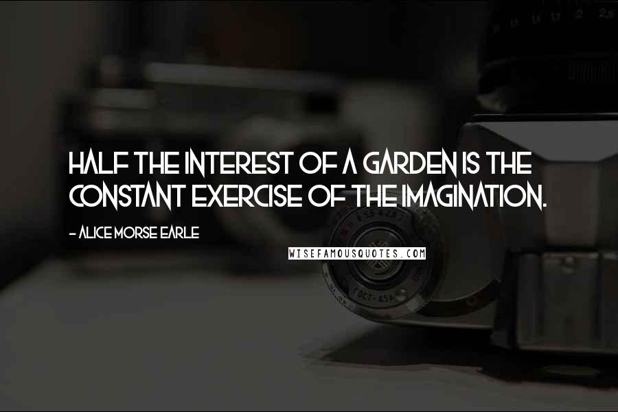 Alice Morse Earle Quotes: Half the interest of a garden is the constant exercise of the imagination.