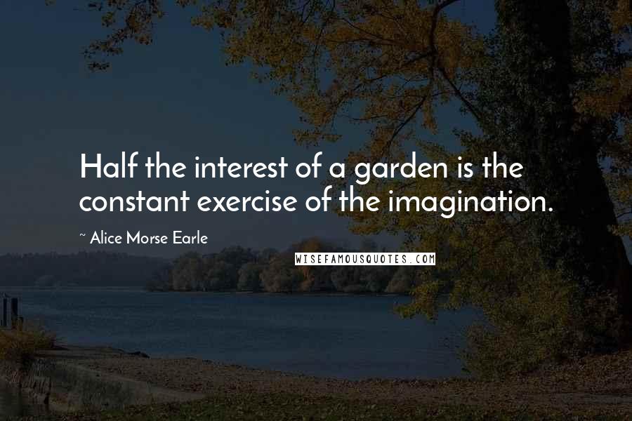 Alice Morse Earle Quotes: Half the interest of a garden is the constant exercise of the imagination.