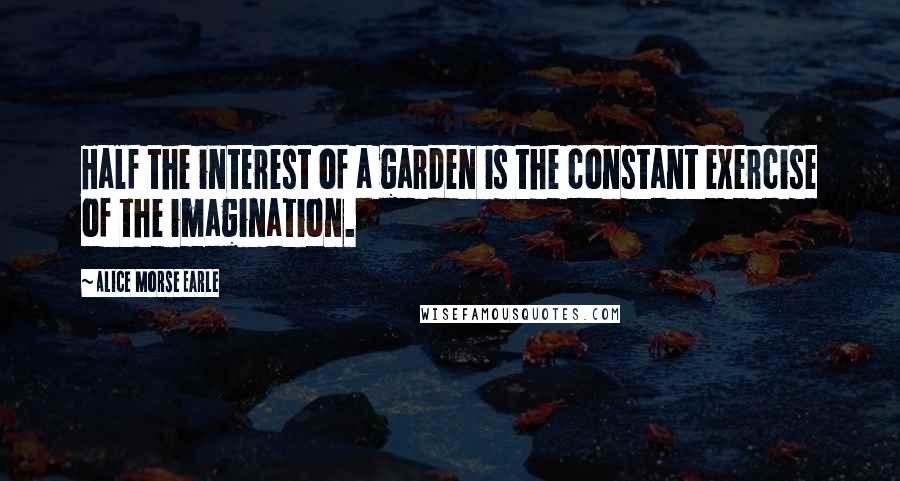Alice Morse Earle Quotes: Half the interest of a garden is the constant exercise of the imagination.