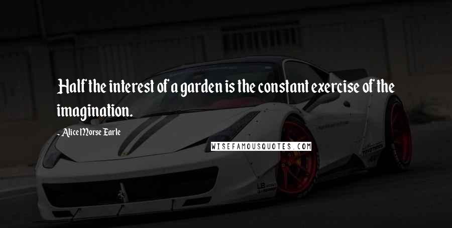 Alice Morse Earle Quotes: Half the interest of a garden is the constant exercise of the imagination.