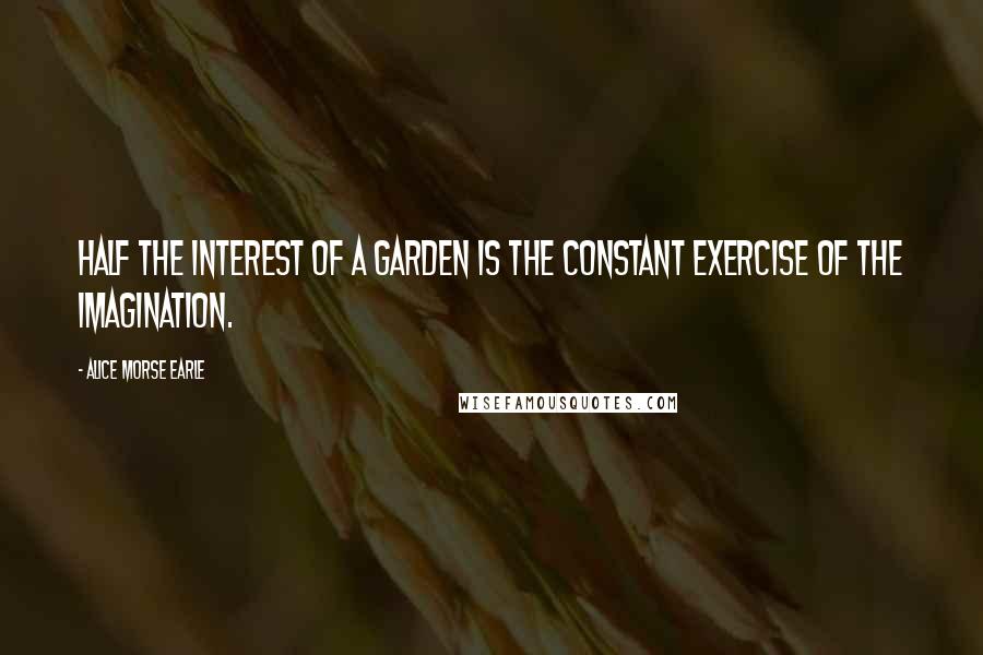 Alice Morse Earle Quotes: Half the interest of a garden is the constant exercise of the imagination.