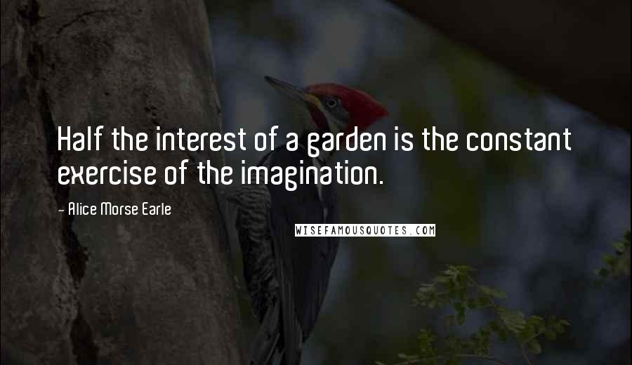 Alice Morse Earle Quotes: Half the interest of a garden is the constant exercise of the imagination.
