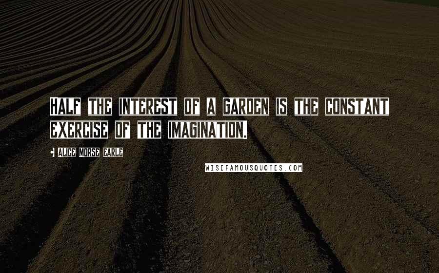 Alice Morse Earle Quotes: Half the interest of a garden is the constant exercise of the imagination.