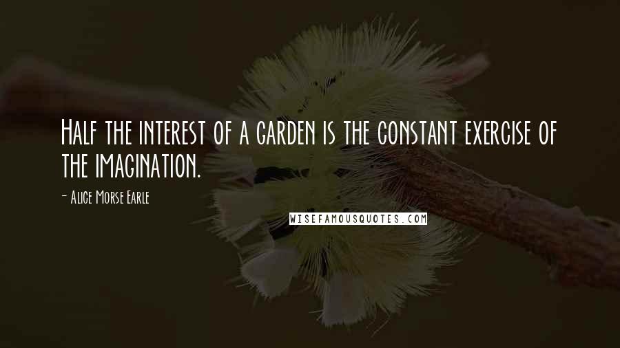 Alice Morse Earle Quotes: Half the interest of a garden is the constant exercise of the imagination.