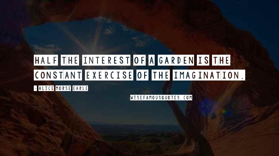 Alice Morse Earle Quotes: Half the interest of a garden is the constant exercise of the imagination.