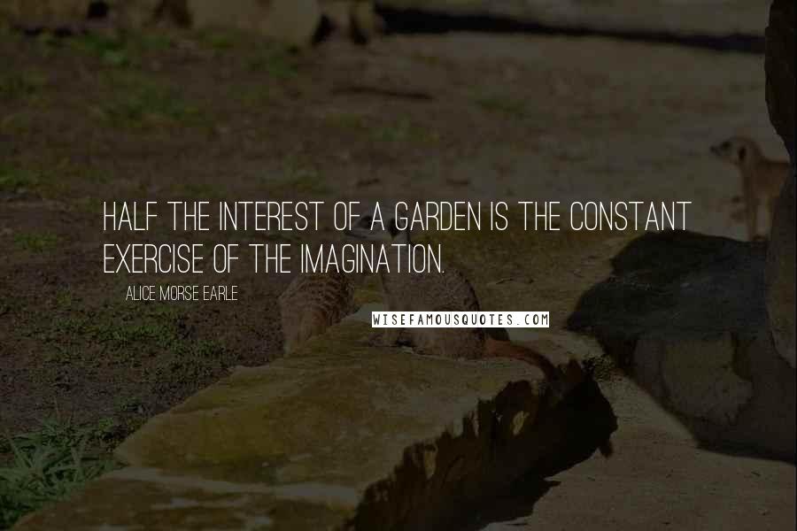 Alice Morse Earle Quotes: Half the interest of a garden is the constant exercise of the imagination.