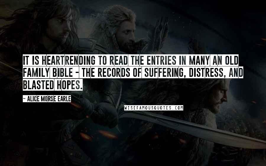 Alice Morse Earle Quotes: It is heartrending to read the entries in many an old family Bible - the records of suffering, distress, and blasted hopes.