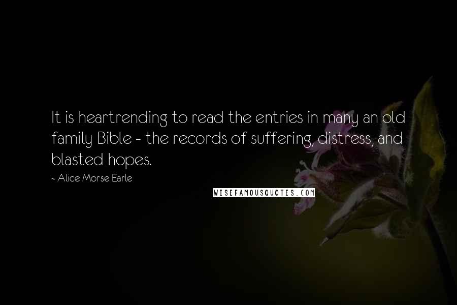 Alice Morse Earle Quotes: It is heartrending to read the entries in many an old family Bible - the records of suffering, distress, and blasted hopes.