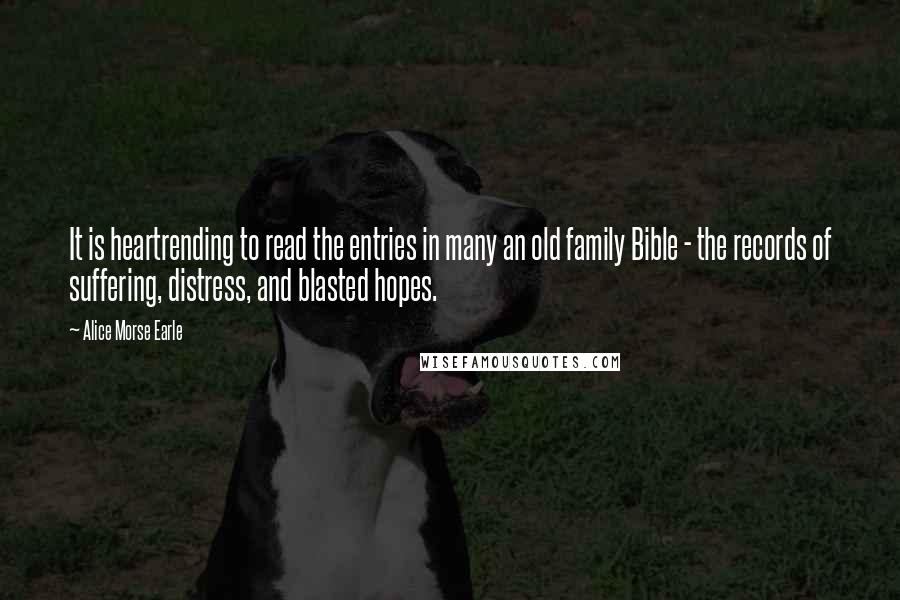 Alice Morse Earle Quotes: It is heartrending to read the entries in many an old family Bible - the records of suffering, distress, and blasted hopes.