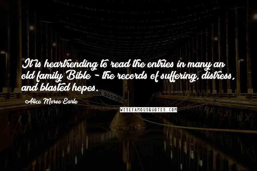 Alice Morse Earle Quotes: It is heartrending to read the entries in many an old family Bible - the records of suffering, distress, and blasted hopes.